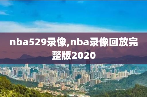 nba529录像,nba录像回放完整版2020