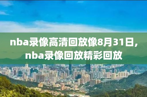 nba录像高清回放像8月31日,nba录像回放精彩回放