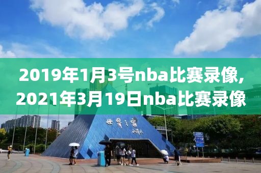 2019年1月3号nba比赛录像,2021年3月19日nba比赛录像