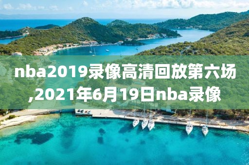 nba2019录像高清回放第六场,2021年6月19日nba录像