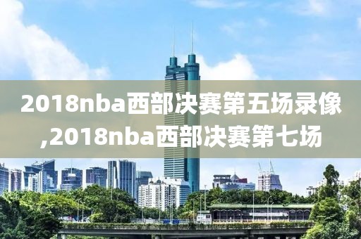 2018nba西部决赛第五场录像,2018nba西部决赛第七场