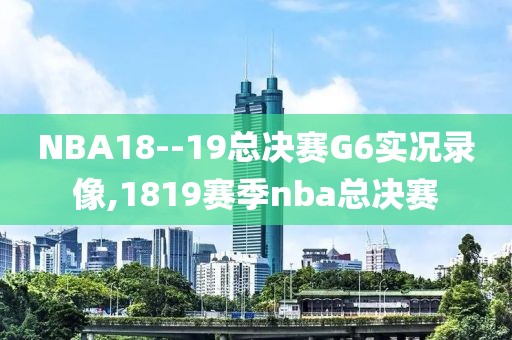 NBA18--19总决赛G6实况录像,1819赛季nba总决赛