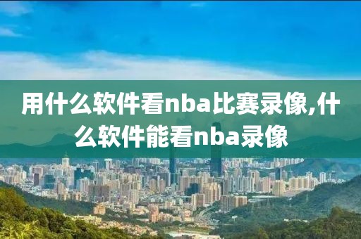 用什么软件看nba比赛录像,什么软件能看nba录像