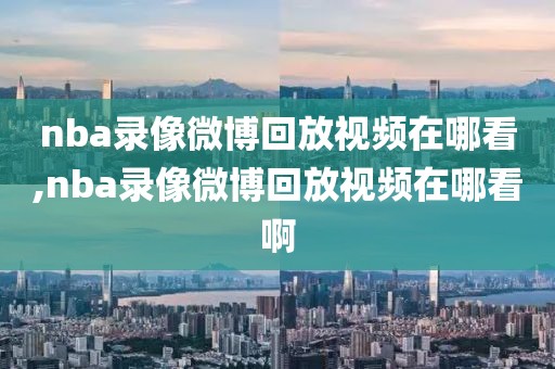 nba录像微博回放视频在哪看,nba录像微博回放视频在哪看啊