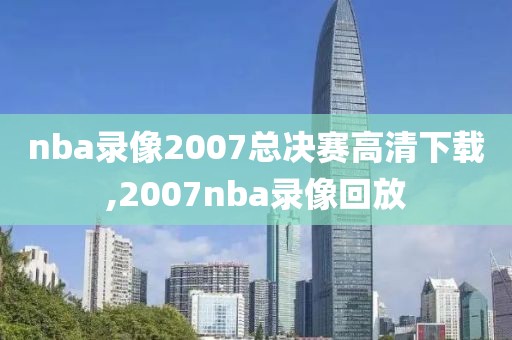 nba录像2007总决赛高清下载,2007nba录像回放