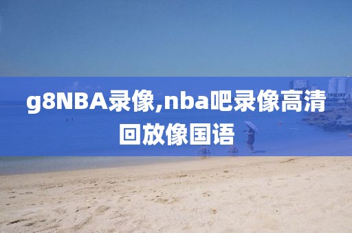 g8NBA录像,nba吧录像高清回放像国语