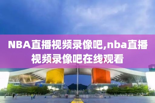 NBA直播视频录像吧,nba直播视频录像吧在线观看