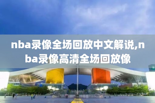 nba录像全场回放中文解说,nba录像高清全场回放像 nba录像全场回放中文解说,nba录像高清全场回放像