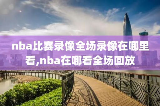 nba比赛录像全场录像在哪里看,nba在哪看全场回放