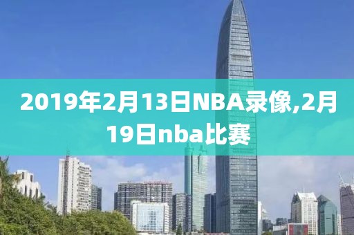 2019年2月13日NBA录像,2月19日nba比赛