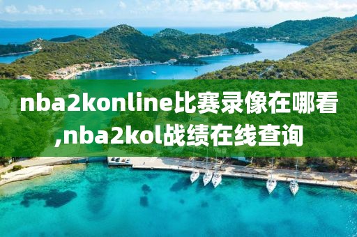 nba2konline比赛录像在哪看,nba2kol战绩在线查询