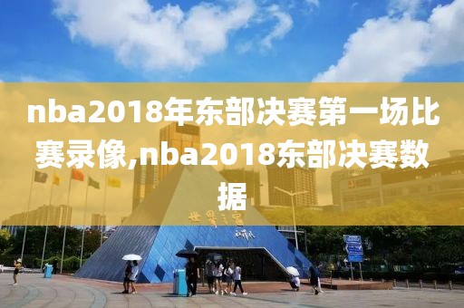 nba2018年东部决赛第一场比赛录像,nba2018东部决赛数据
