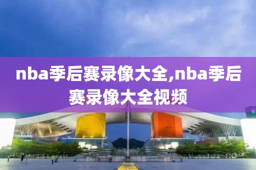 nba季后赛录像大全,nba季后赛录像大全视频