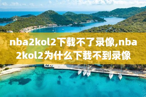 nba2kol2下载不了录像,nba2kol2为什么下载不到录像