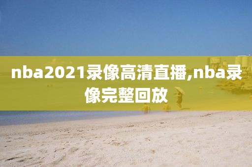 nba2021录像高清直播,nba录像完整回放