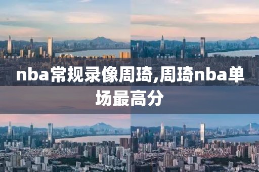 nba常规录像周琦,周琦nba单场最高分