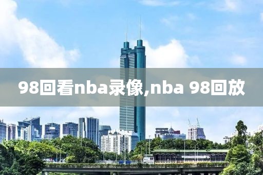 98回看nba录像,nba 98回放