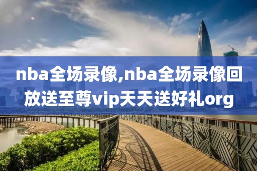 nba全场录像,nba全场录像回放送至尊vip天天送好礼org