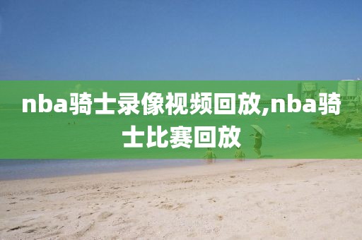 nba骑士录像视频回放,nba骑士比赛回放