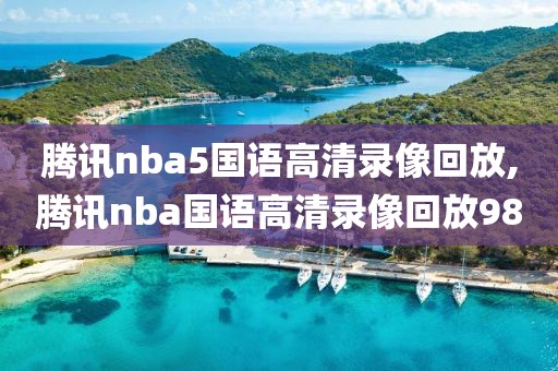 腾讯nba5国语高清录像回放,腾讯nba国语高清录像回放98
