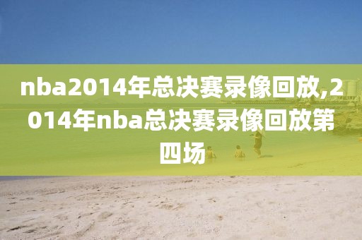 nba2014年总决赛录像回放,2014年nba总决赛录像回放第四场