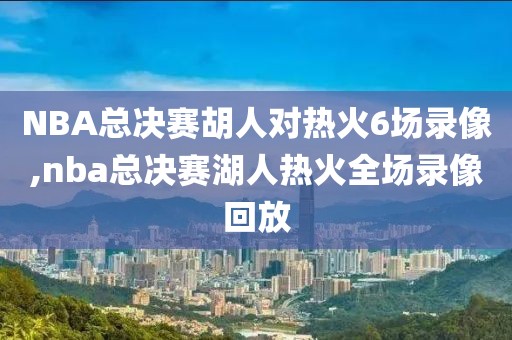 NBA总决赛胡人对热火6场录像,nba总决赛湖人热火全场录像回放