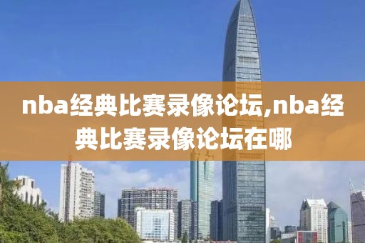 nba经典比赛录像论坛,nba经典比赛录像论坛在哪