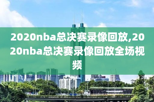 2020nba总决赛录像回放,2020nba总决赛录像回放全场视频