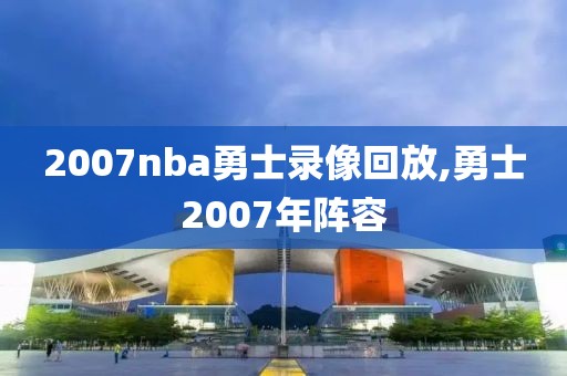 2007nba勇士录像回放,勇士2007年阵容
