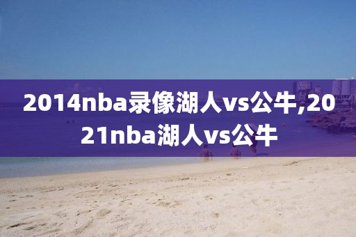 2014nba录像湖人vs公牛,2021nba湖人vs公牛