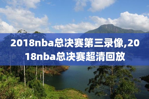 2018nba总决赛第三录像,2018nba总决赛超清回放