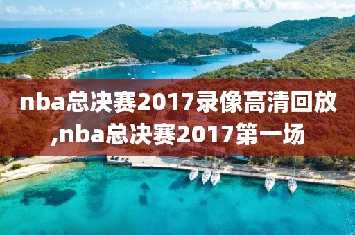 nba总决赛2017录像高清回放,nba总决赛2017第一场