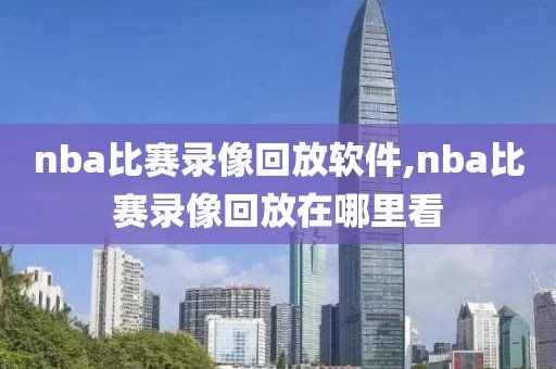nba比赛录像回放软件,nba比赛录像回放在哪里看