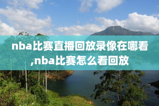 nba比赛直播回放录像在哪看,nba比赛怎么看回放