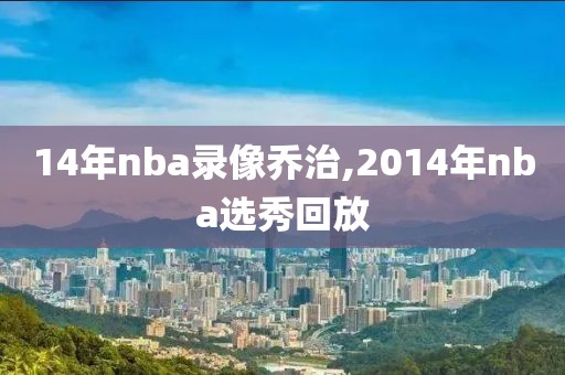 14年nba录像乔治,2014年nba选秀回放