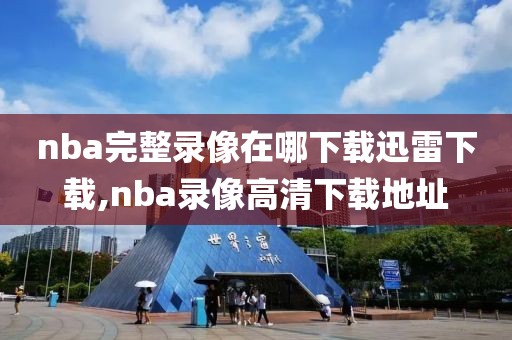 nba完整录像在哪下载迅雷下载,nba录像高清下载地址
