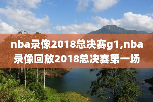 nba录像2018总决赛g1,nba录像回放2018总决赛第一场