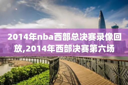 2014年nba西部总决赛录像回放,2014年西部决赛第六场 2014年nba西部总决赛录像回放,2014年西部决赛第六场