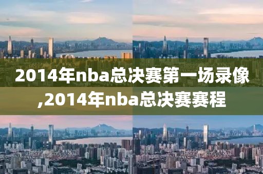 2014年nba总决赛第一场录像,2014年nba总决赛赛程