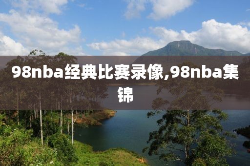 98nba经典比赛录像,98nba集锦