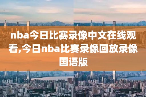 nba今日比赛录像中文在线观看,今日nba比赛录像回放录像国语版