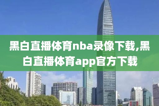 黑白直播体育nba录像下载,黑白直播体育app官方下载 黑白直播体育nba录像下载,黑白直播体育app官方下载