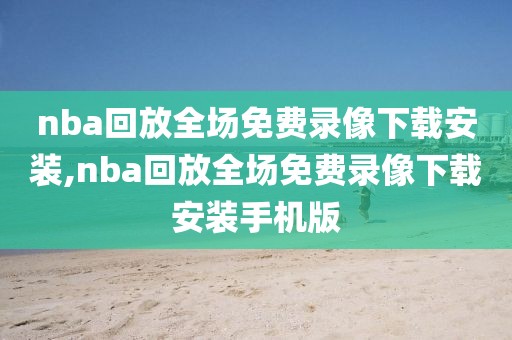 nba回放全场免费录像下载安装,nba回放全场免费录像下载安装手机版