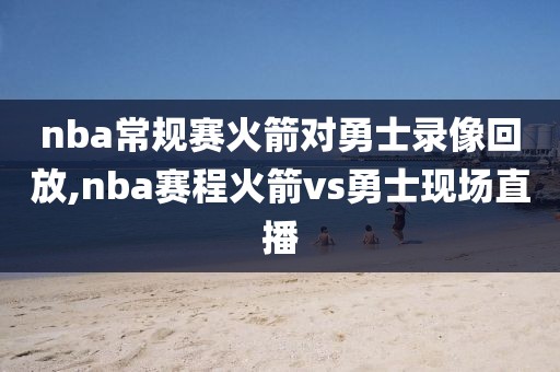 nba常规赛火箭对勇士录像回放,nba赛程火箭vs勇士现场直播