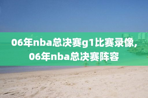 06年nba总决赛g1比赛录像,06年nba总决赛阵容
