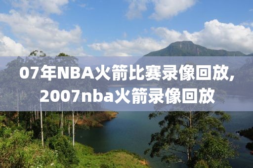 07年NBA火箭比赛录像回放,2007nba火箭录像回放 07年NBA火箭比赛录像回放,2007nba火箭录像回放