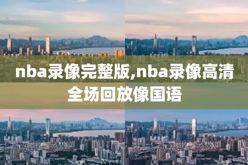 nba录像完整版,nba录像高清全场回放像国语