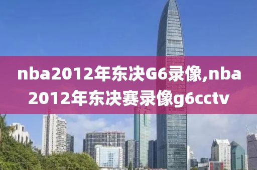nba2012年东决G6录像,nba2012年东决赛录像g6cctv nba2012年东决G6录像,nba2012年东决赛录像g6cctv