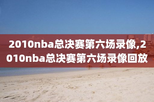 2010nba总决赛第六场录像,2010nba总决赛第六场录像回放