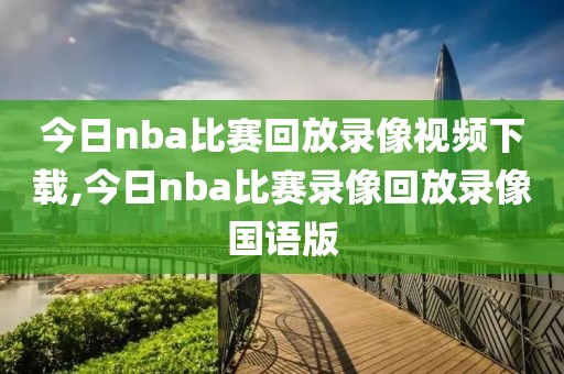 今日nba比赛回放录像视频下载,今日nba比赛录像回放录像国语版